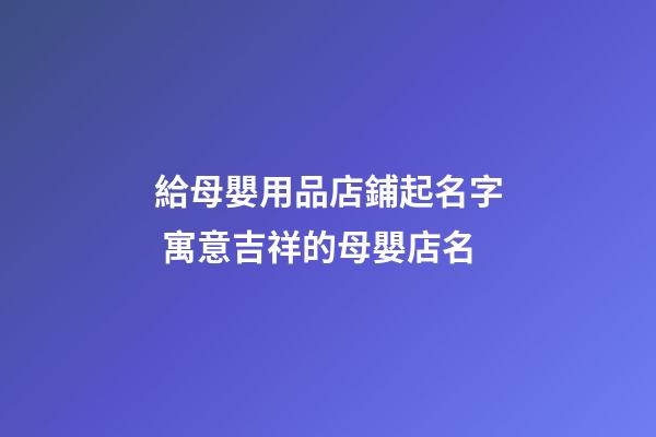 給母嬰用品店鋪起名字 寓意吉祥的母嬰店名-第1張-店鋪起名-玄機派